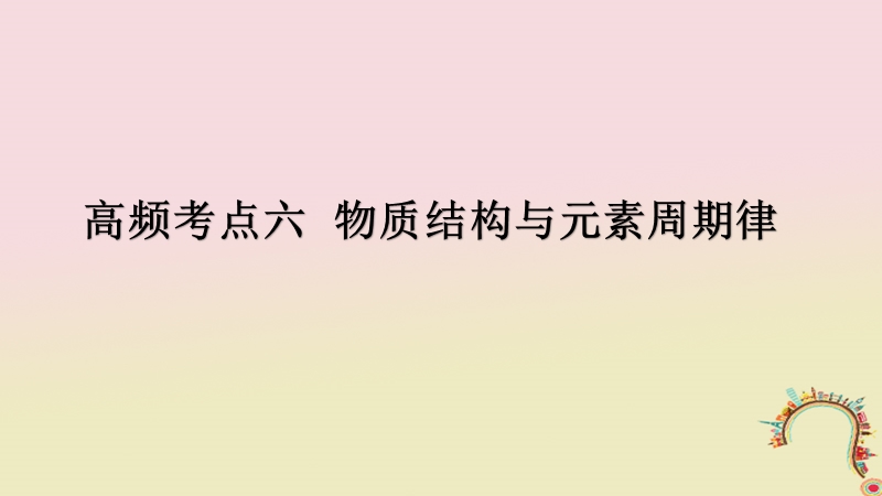 2018届高考化学二轮复习 高频考点精讲 高频考点6 物质结构与元素周期律课件.ppt_第1页