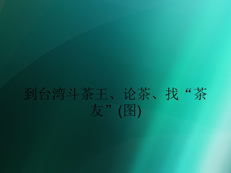 到台湾斗茶王、论茶、找“茶友”(图).ppt_第1页