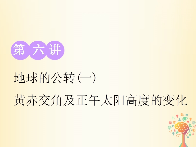 江苏专版2019版高考地理大一轮复习第一部分第一单元从宇宙看地球含地球和地图第六讲地球的公转(一)黄赤交角及正午太阳高度的变化实用课件.ppt_第1页