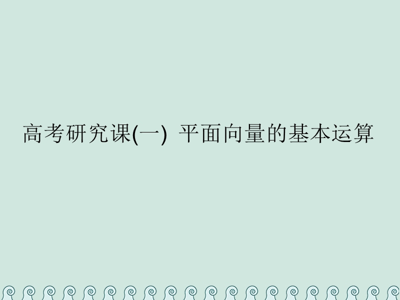 （全国通用版）2019版高考数学一轮复习 第七单元 平面向量 高考研究课（一）平面向量的基本运算课件 理.ppt_第1页